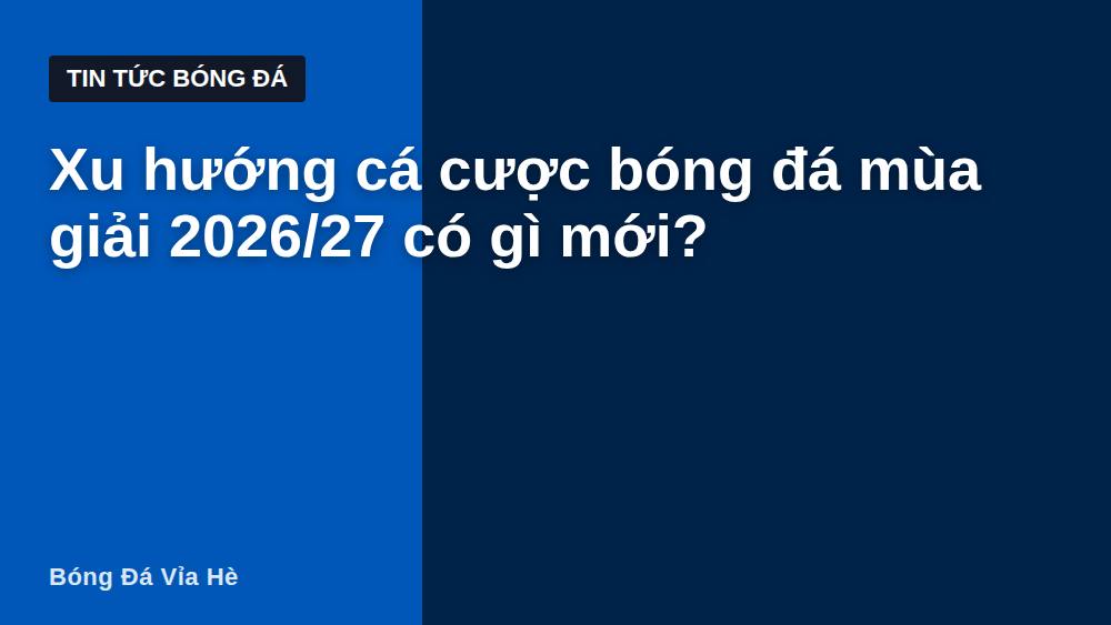 Xu hướng cá cược bóng đá mùa giải 2026/27 có gì mới?